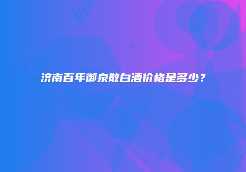 济南百年御泉散白酒价格是多少？