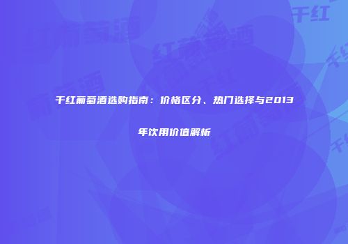 干红葡萄酒选购指南：价格区分、热门选择与2013年饮用价值解析