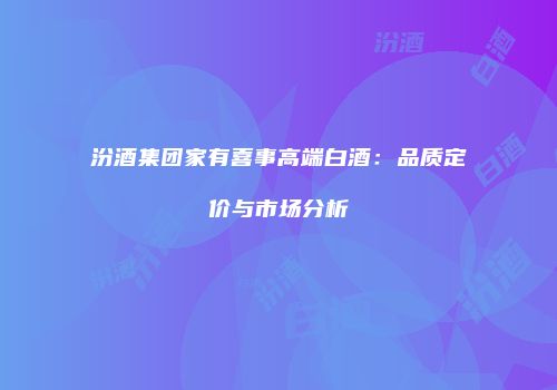 汾酒集团家有喜事高端白酒：品质定价与市场分析