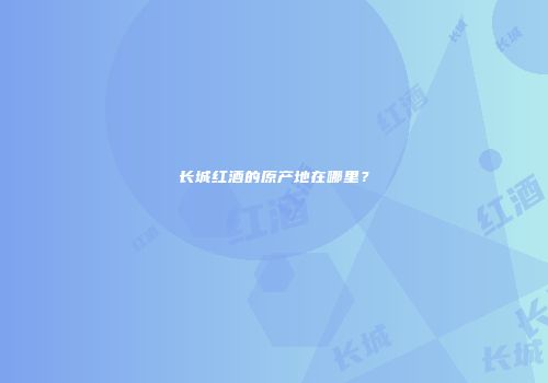 长城红酒的原产地在哪里？