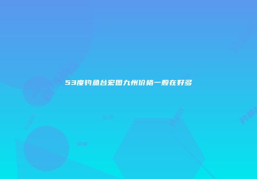 53度钓鱼台宏图九州价格一般在好多