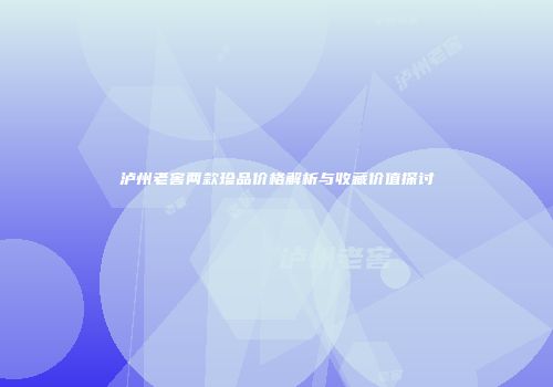 泸州老窖两款珍品价格解析与收藏价值探讨
