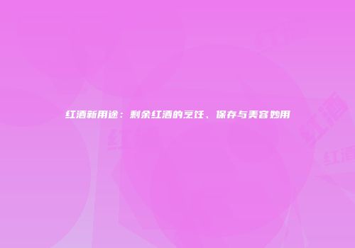 红酒新用途：剩余红酒的烹饪、保存与美容妙用