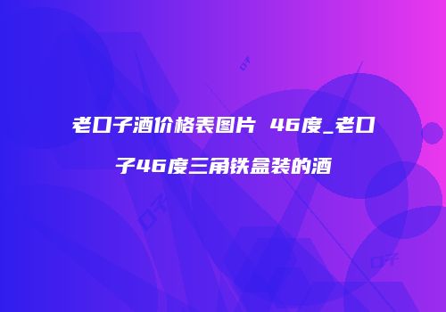 老口子酒价格表图片 46度_老口子46度三角铁盒装的酒