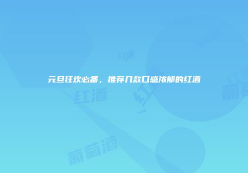 元旦狂欢必备，推荐几款口感浓郁的红酒