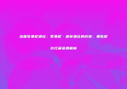 法国歌曼尼酒庄：罗曼尼·康帝酒庄的历史、曼歌尼尔红葡萄酒解析
