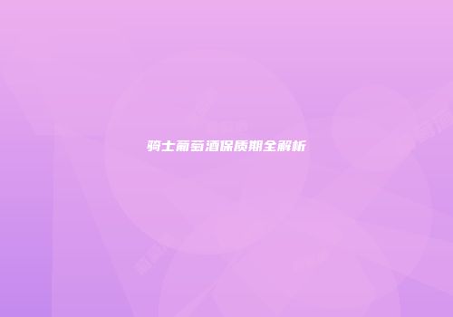 骑士葡萄酒保质期全解析