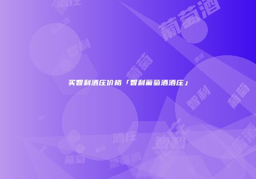 买智利酒庄价格「智利葡萄酒酒庄」