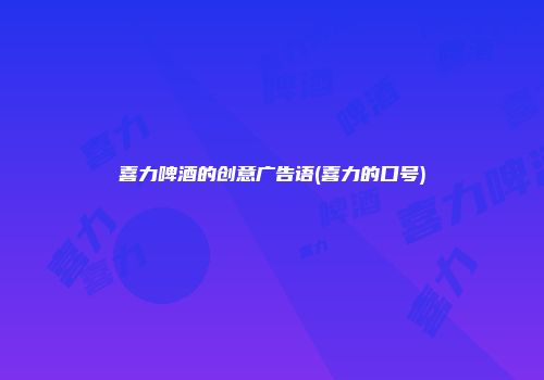 喜力啤酒的创意广告语(喜力的口号)