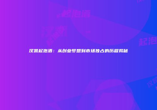 汉凯起泡酒：从创业梦想到市场独占的历程揭秘
