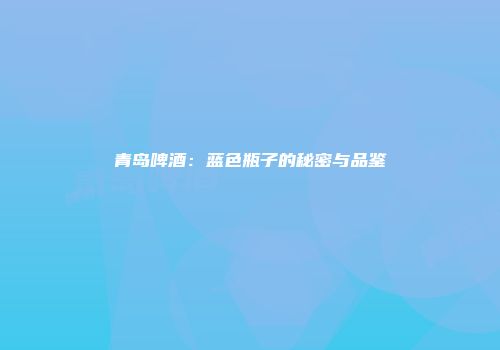 青岛啤酒：蓝色瓶子的秘密与品鉴