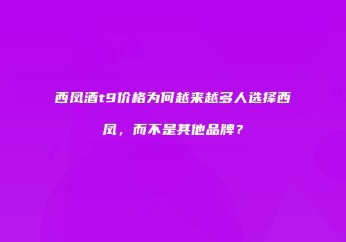西凤酒t9价格为何越来越多人选择西凤，而不是其他品牌？