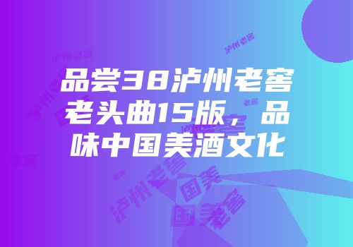 品尝38泸州老窖老头曲15版，品味中国美酒文化