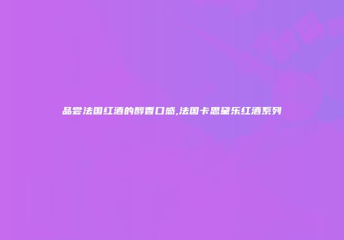 品尝法国红酒的醇香口感,法国卡思黛乐红酒系列