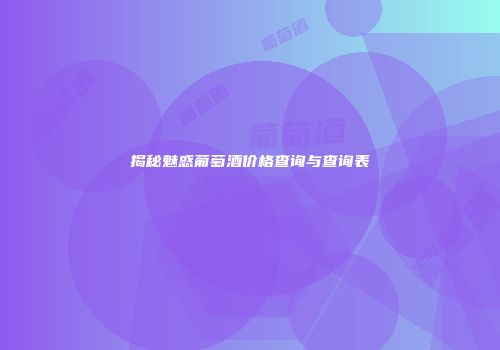 揭秘魅惑葡萄酒价格查询与查询表