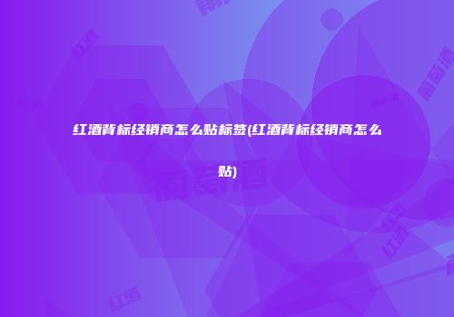 红酒背标经销商怎么贴标签(红酒背标经销商怎么贴)