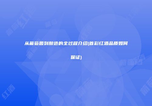 从葡萄园到酿造的全过程介绍(首彩红酒品质如何保证)