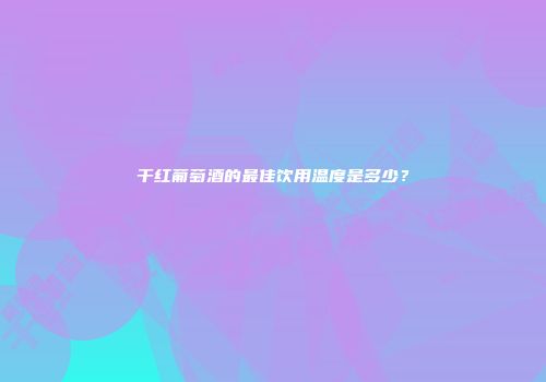 干红葡萄酒的最佳饮用温度是多少？