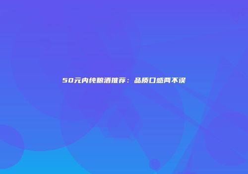50元内纯粮酒推荐：品质口感两不误