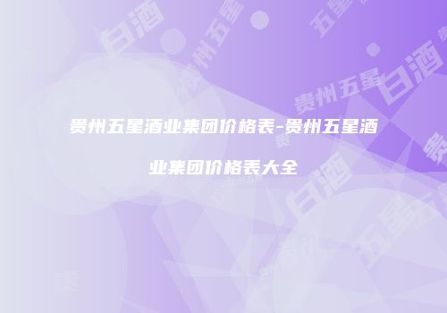 贵州五星酒业集团价格表-贵州五星酒业集团价格表大全