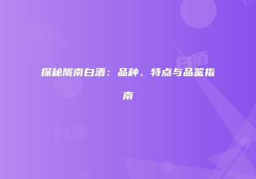 探秘陇南白酒：品种、特点与品鉴指南