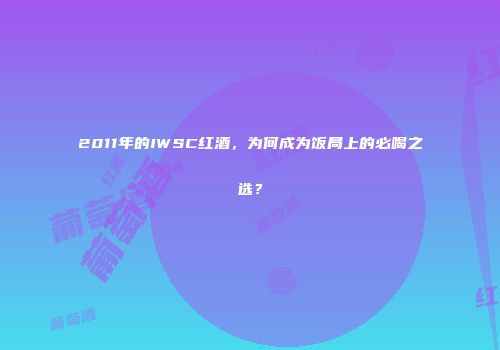 2011年的IWSC红酒，为何成为饭局上的必喝之选？