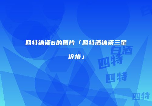 四特锦瓷6的图片「四特酒锦瓷三星价格」