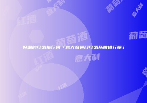 好喝的红酒排行榜「意大利进口红酒品牌排行榜」