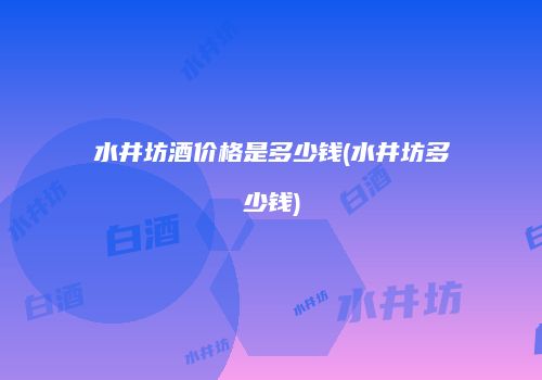 水井坊酒价格是多少钱(水井坊多少钱)