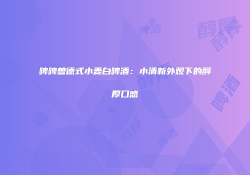 啤啤兽德式小麦白啤酒：小清新外观下的醇厚口感