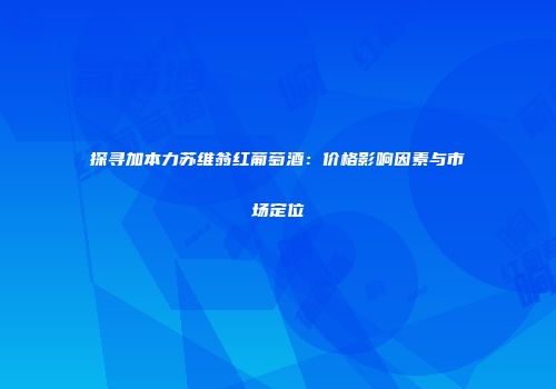 探寻加本力苏维翁红葡萄酒：价格影响因素与市场定位