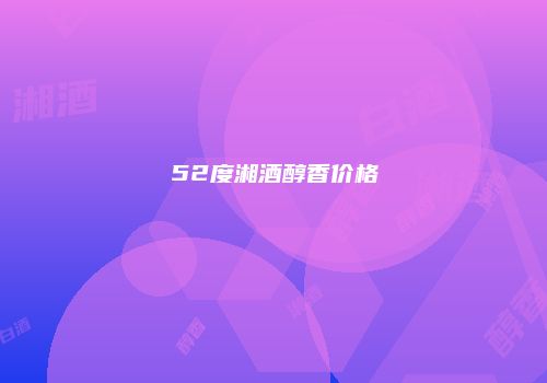 52度湘酒醇香价格