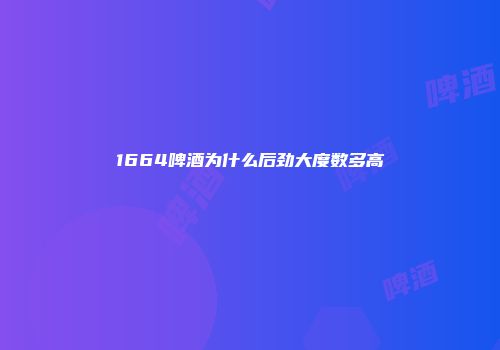 1664啤酒为什么后劲大度数多高