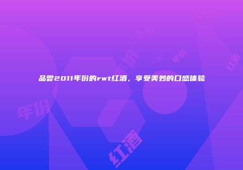 品尝2011年份的rwt红酒，享受美妙的口感体验