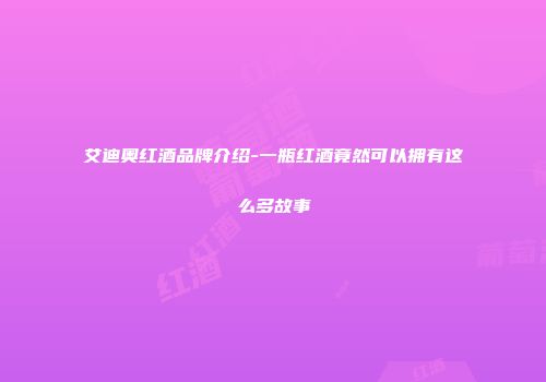 艾迪奥红酒品牌介绍-一瓶红酒竟然可以拥有这么多故事