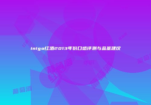 inigo红酒2013年份口感评测与品鉴建议