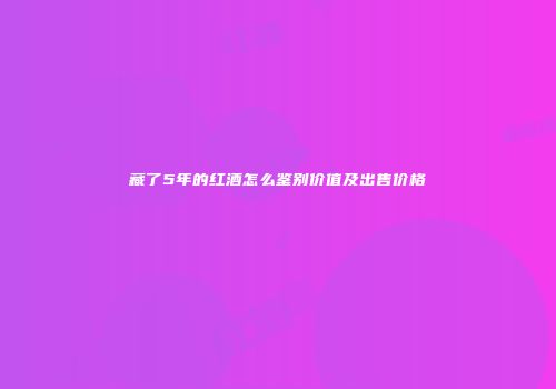 藏了5年的红酒怎么鉴别价值及出售价格