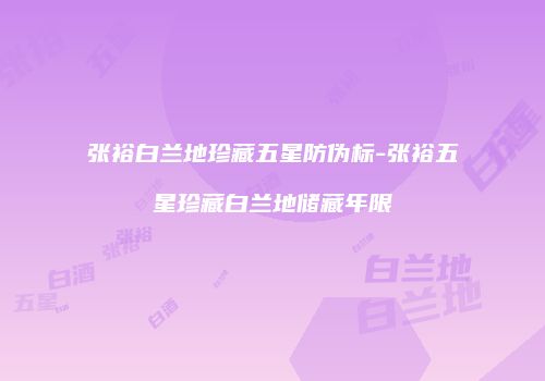 张裕白兰地珍藏五星防伪标-张裕五星珍藏白兰地储藏年限