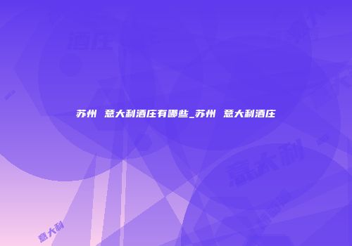 苏州 意大利酒庄有哪些_苏州 意大利酒庄