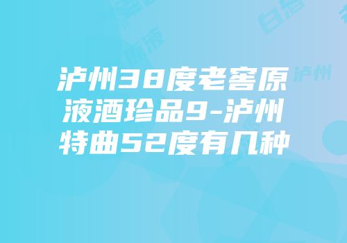 泸州38度老窖原液酒珍品9-泸州特曲52度有几种