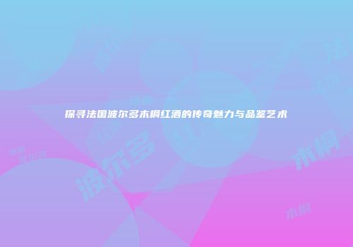 探寻法国波尔多木桐红酒的传奇魅力与品鉴艺术