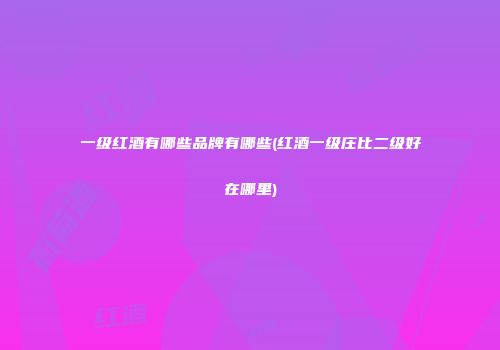 一级红酒有哪些品牌有哪些(红酒一级庄比二级好在哪里)