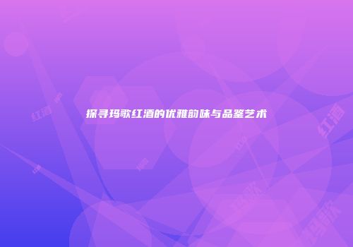 探寻玛歌红酒的优雅韵味与品鉴艺术