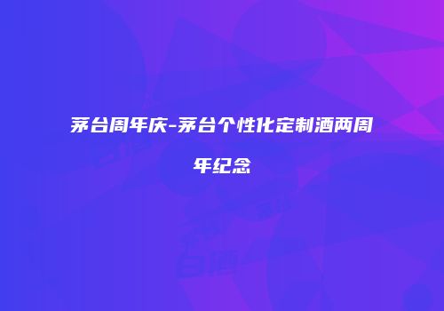 茅台周年庆-茅台个性化定制酒两周年纪念