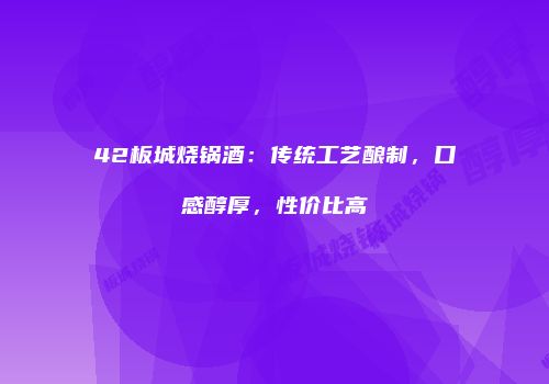 42板城烧锅酒：传统工艺酿制，口感醇厚，性价比高