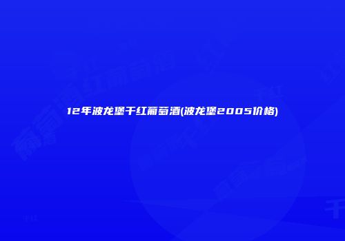12年波龙堡干红葡萄酒(波龙堡2005价格)