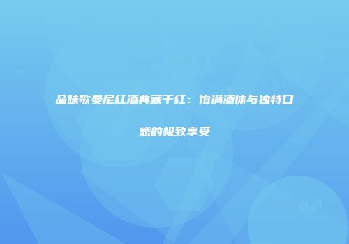 品味歌曼尼红酒典藏干红：饱满酒体与独特口感的极致享受
