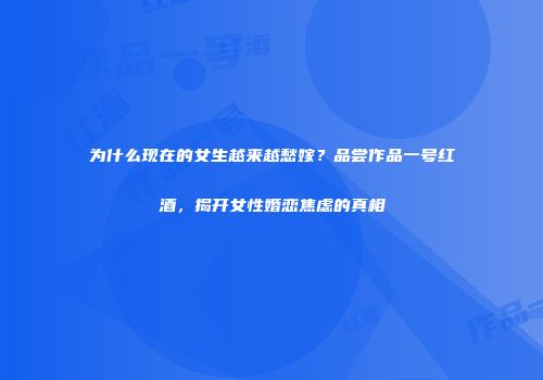 为什么现在的女生越来越愁嫁？品尝作品一号红酒，揭开女性婚恋焦虑的真相