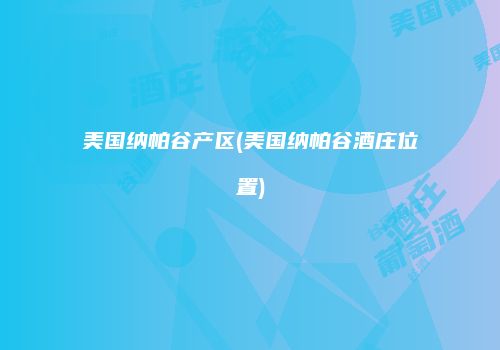 美国纳帕谷产区(美国纳帕谷酒庄位置)