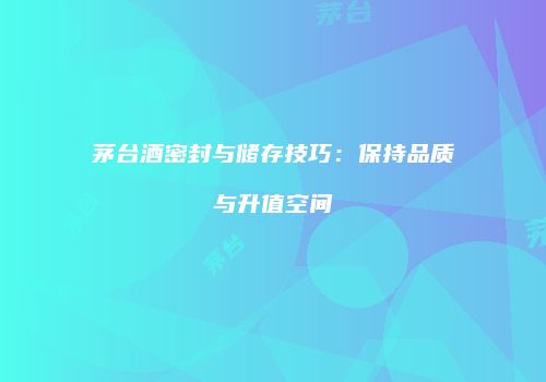 茅台酒密封与储存技巧：保持品质与升值空间